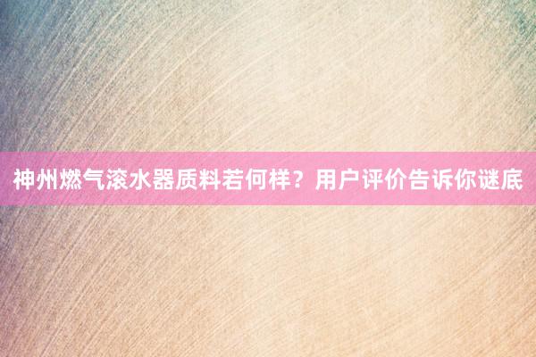神州燃气滚水器质料若何样？用户评价告诉你谜底