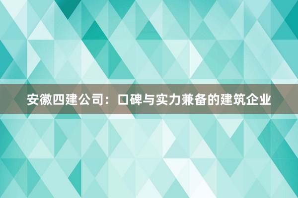 安徽四建公司：口碑与实力兼备的建筑企业